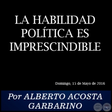 LA HABILIDAD POLÍTICA ES IMPRESCINDIBLE - Por ALBERTO ACOSTA GARBARINO - Domingo, 15 de Mayo de 2016